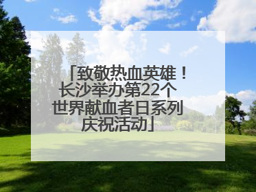 致敬热血英雄！长沙举办第22个世界献血者日系列庆祝活动