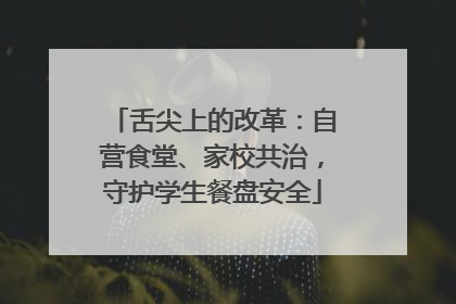 舌尖上的改革：自营食堂、家校共治，守护学生餐盘安全