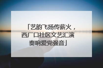 艺韵飞扬传薪火，西厂口社区文艺汇演奏响爱党强音