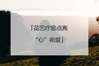 花艺疗愈点亮“心”希望