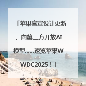 苹果官宣设计更新、向第三方开放AI模型……速览苹果WWDC2025！