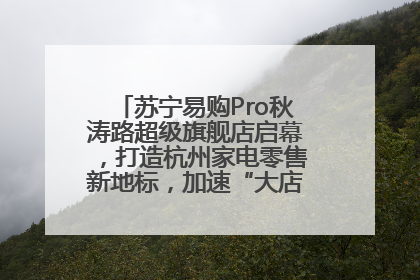 苏宁易购Pro秋涛路超级旗舰店启幕，打造杭州家电零售新地标，加速“大店攻略”全省布局