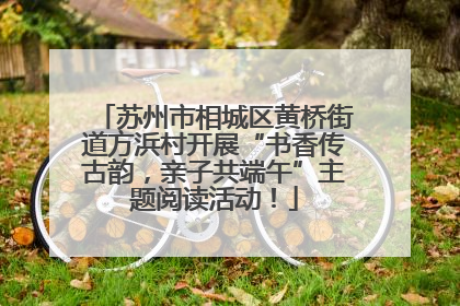 苏州市相城区黄桥街道方浜村开展“书香传古韵，亲子共端午”主题阅读活动！