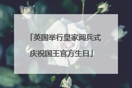 英国举行皇家阅兵式庆祝国王官方生日