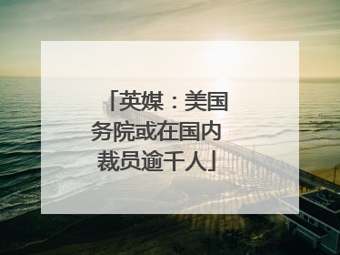 英媒：美国务院或在国内裁员逾千人