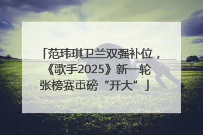 范玮琪卫兰双强补位，《歌手2025》新一轮张榜赛重磅“开大”