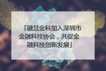 融慧金科加入深圳市金融科技协会，共促金融科技创新发展