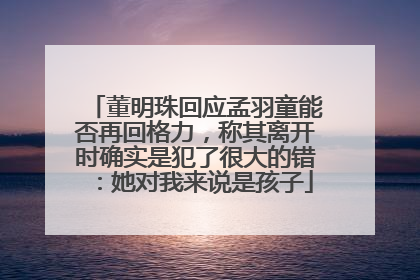 董明珠回应孟羽童能否再回格力，称其离开时确实是犯了很大的错：她对我来说是孩子