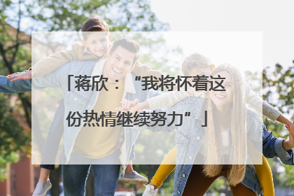 蒋欣：“我将怀着这份热情继续努力”