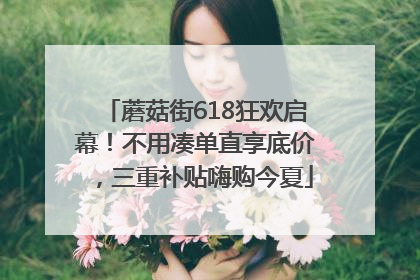 蘑菇街618狂欢启幕！不用凑单直享底价，三重补贴嗨购今夏
