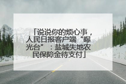 说说你的烦心事，人民日报客户端“曝光台”：盐城失地农民保障金待支付