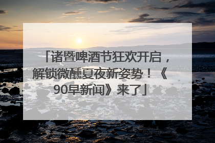 诸暨啤酒节狂欢开启，解锁微醺夏夜新姿势！《90早新闻》来了
