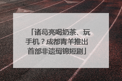 诸葛亮喝奶茶、玩手机？成都青羊推出首部非遗蜀锦短剧