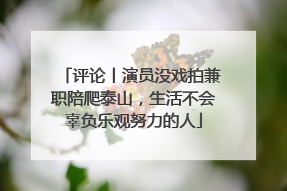 评论丨演员没戏拍兼职陪爬泰山，生活不会辜负乐观努力的人