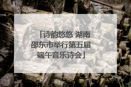 诗韵悠悠 湖南邵东市举行第五届端午音乐诗会