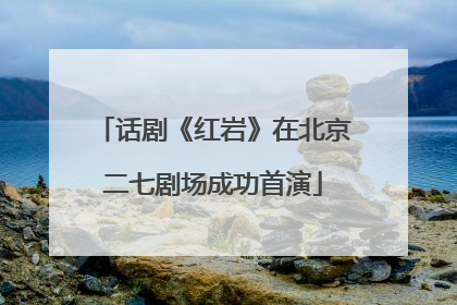 话剧《红岩》在北京二七剧场成功首演