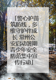 警心护苗筑防线，多维守护伴成长 常州公安启动暑期青少年安全防范集中宣传行动