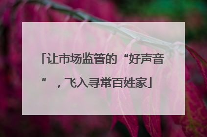 让市场监管的“好声音”，飞入寻常百姓家
