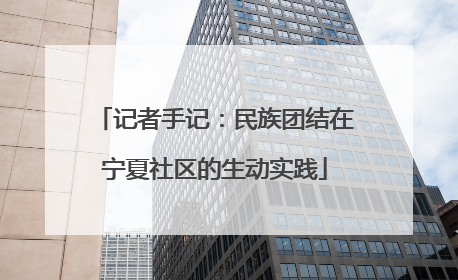 记者手记：民族团结在宁夏社区的生动实践