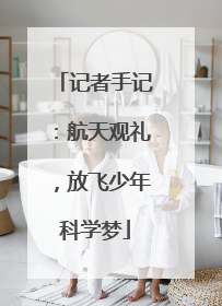 记者手记：航天观礼，放飞少年科学梦