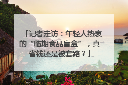 记者走访：年轻人热衷的“临期食品盲盒”，真省钱还是被套路？