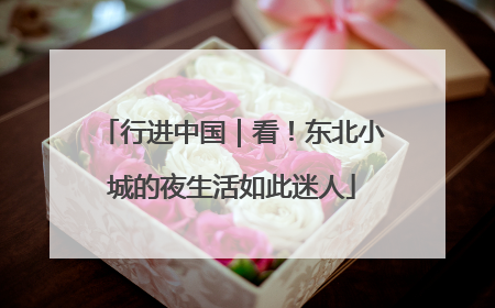 行进中国｜看！东北小城的夜生活如此迷人