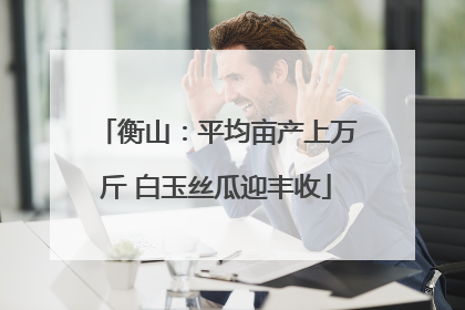 衡山：平均亩产上万斤 白玉丝瓜迎丰收