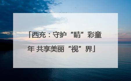 西充：守护“睛”彩童年 共享美丽“视”界