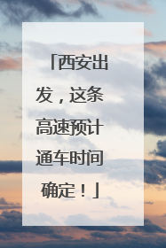 西安出发，这条高速预计通车时间确定！