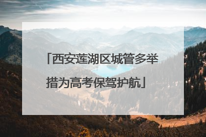 西安莲湖区城管多举措为高考保驾护航
