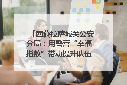 西藏拉萨城关公安分局：用警营“幸福指数”带动提升队伍“战力指数”