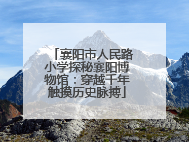 襄阳市人民路小学探秘襄阳博物馆：穿越千年触摸历史脉搏