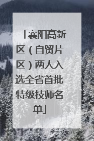襄阳高新区（自贸片区）两人入选全省首批特级技师名单
