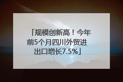 规模创新高！今年前5个月四川外贸进出口增长7.5%