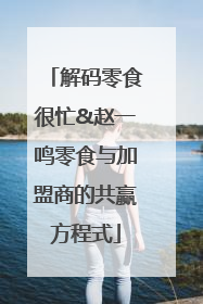 解码零食很忙&赵一鸣零食与加盟商的共赢方程式