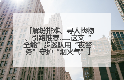 解纷排难、寻人找物、引路推荐……这支“全能”步巡队用“夜警务”守护“烟火气”