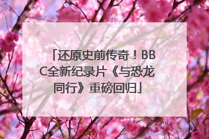 还原史前传奇！BBC全新纪录片《与恐龙同行》重磅回归