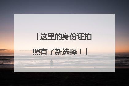 这里的身份证拍照有了新选择！