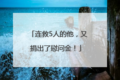 连救5人的他，又捐出了慰问金！