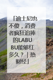 迪士尼也不傻，消费者疯狂追捧的LABUBU能够红多久？｜热财经