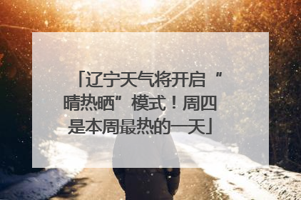 辽宁天气将开启“晴热晒”模式！周四是本周最热的一天