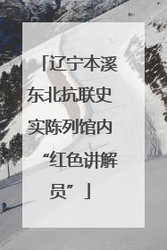 辽宁本溪东北抗联史实陈列馆内“红色讲解员”