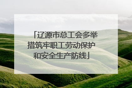辽源市总工会多举措筑牢职工劳动保护和安全生产防线