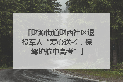 财源街道财西社区退役军人“爱心送考，保驾护航中高考”