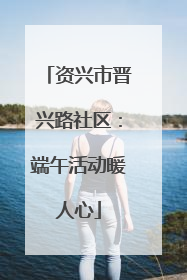 资兴市晋兴路社区：端午活动暖人心