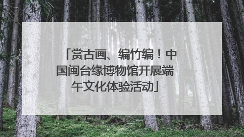 赏古画、编竹编！中国闽台缘博物馆开展端午文化体验活动