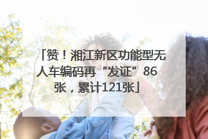 赞！湘江新区功能型无人车编码再“发证”86张，累计121张