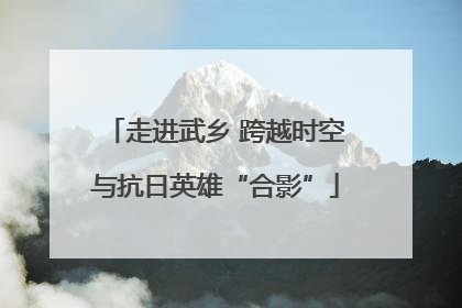 走进武乡 跨越时空与抗日英雄“合影”