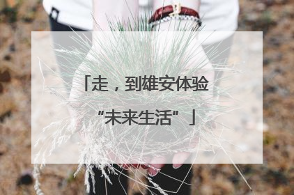走，到雄安体验“未来生活”