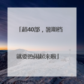 超40部，暑期档就要热闹起来啦